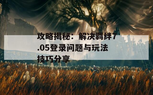 攻略揭秘：解决羁绊7.05登录问题与玩法技巧分享