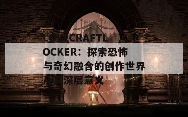 LOVECRAFTLOCKER：探索恐怖与奇幻融合的创作世界及其深层意义