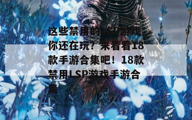 这些禁用的LSP游戏你还在玩？来看看18款手游合集吧！18款禁用LSP游戏手游合集