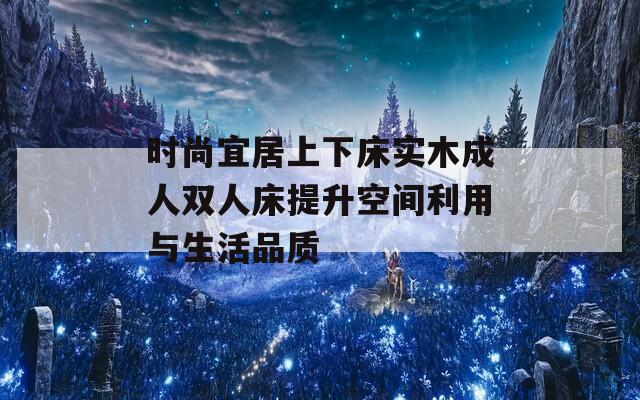 时尚宜居上下床实木成人双人床提升空间利用与生活品质