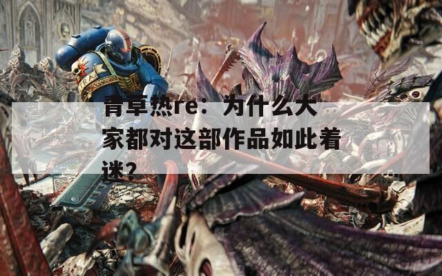 青草热re：为什么大家都对这部作品如此着迷？