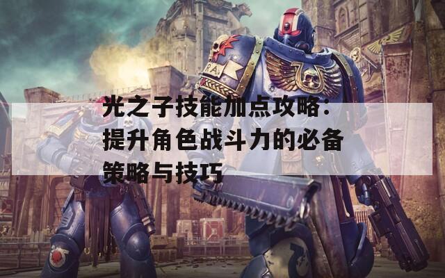 光之子技能加点攻略：提升角色战斗力的必备策略与技巧