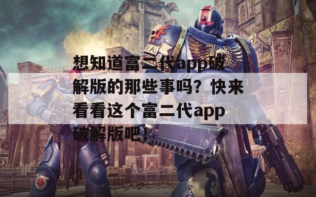 想知道富二代app破解版的那些事吗？快来看看这个富二代app破解版吧！