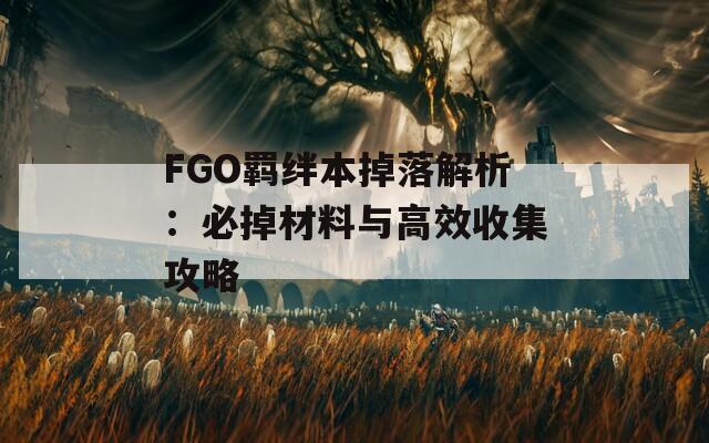 FGO羁绊本掉落解析：必掉材料与高效收集攻略