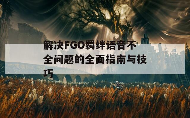 解决FGO羁绊语音不全问题的全面指南与技巧