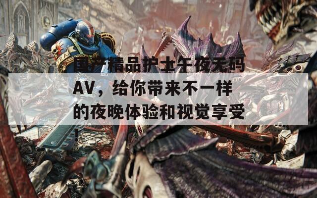 国产精品护士午夜无码AV，给你带来不一样的夜晚体验和视觉享受！