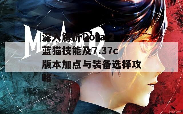 深入解析Dota 2蓝猫技能及7.37c版本加点与装备选择攻略