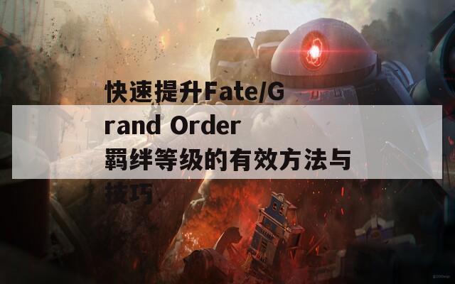 快速提升Fate/Grand Order羁绊等级的有效方法与技巧