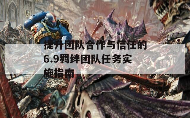 提升团队合作与信任的6.9羁绊团队任务实施指南