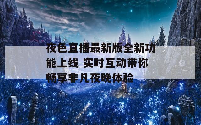 夜色直播最新版全新功能上线 实时互动带你畅享非凡夜晚体验