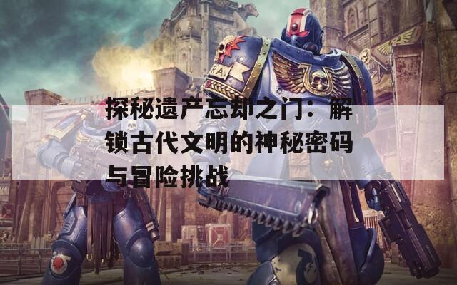 探秘遗产忘却之门：解锁古代文明的神秘密码与冒险挑战