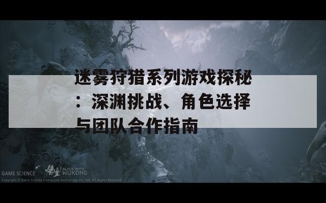 迷雾狩猎系列游戏探秘：深渊挑战、角色选择与团队合作指南