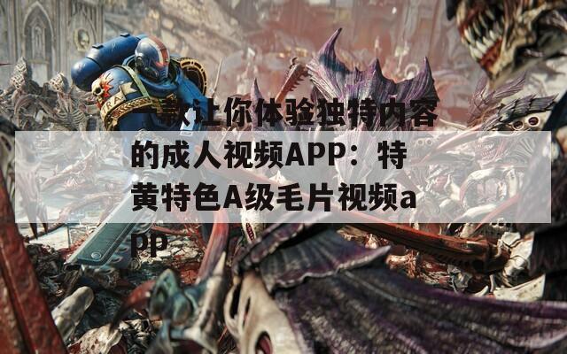 一款让你体验独特内容的成人视频APP：特黄特色A级毛片视频app