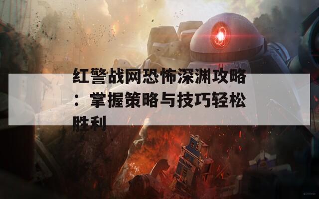 红警战网恐怖深渊攻略：掌握策略与技巧轻松胜利