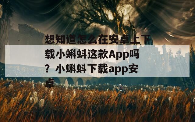 想知道怎么在安卓上下载小蝌蚪这款App吗？小蝌蚪下载app安卓