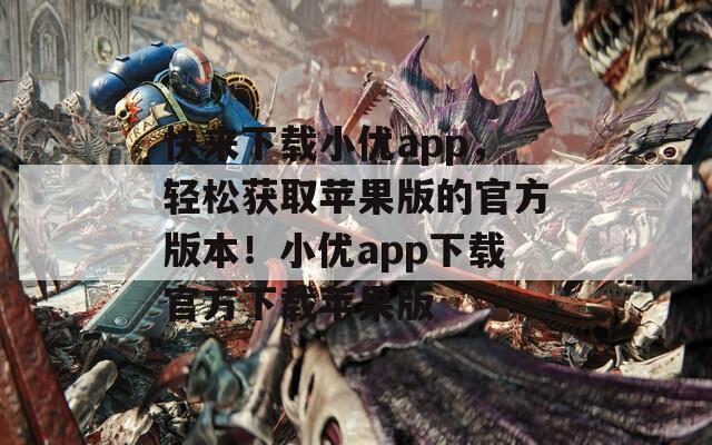 快来下载小优app，轻松获取苹果版的官方版本！小优app下载官方下载苹果版