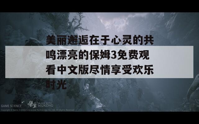 美丽邂逅在于心灵的共鸣漂亮的保姆3免费观看中文版尽情享受欢乐时光