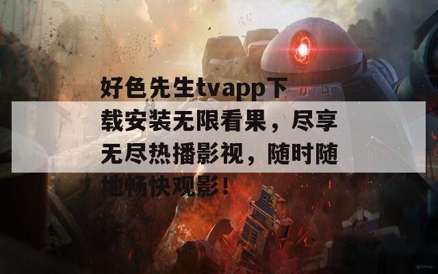 好色先生tvapp下载安装无限看果，尽享无尽热播影视，随时随地畅快观影！