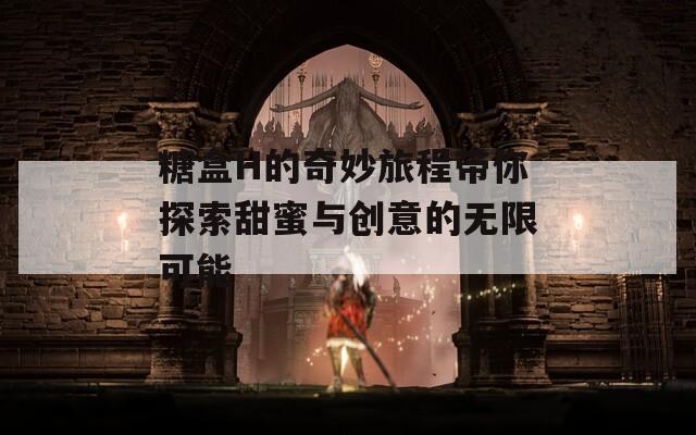 糖盒H的奇妙旅程带你探索甜蜜与创意的无限可能