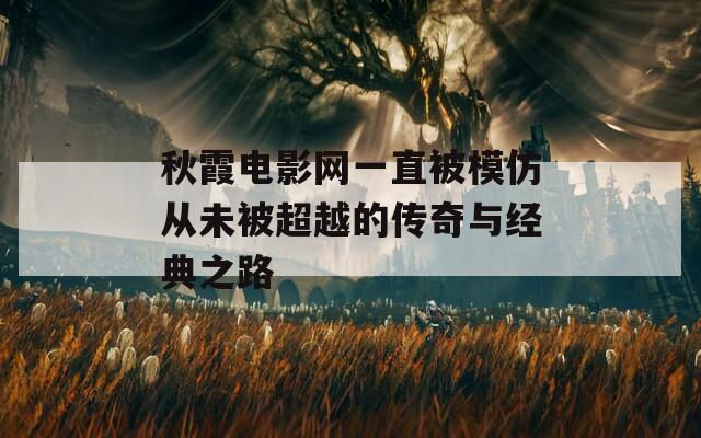 秋霞电影网一直被模仿从未被超越的传奇与经典之路