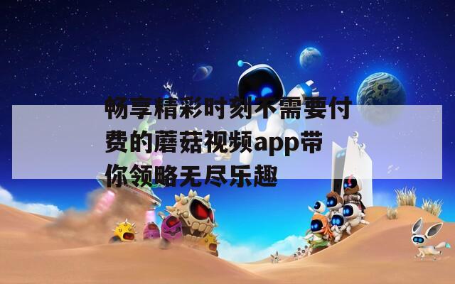 畅享精彩时刻不需要付费的蘑菇视频app带你领略无尽乐趣