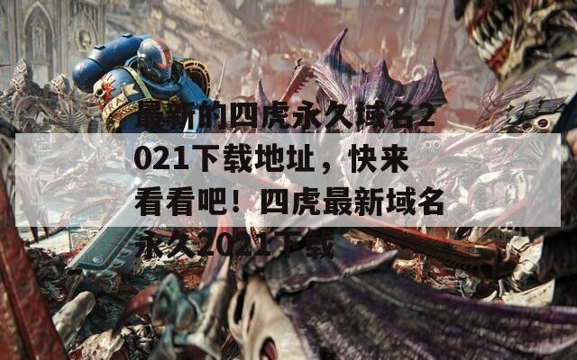 最新的四虎永久域名2021下载地址，快来看看吧！四虎最新域名永久2021下载