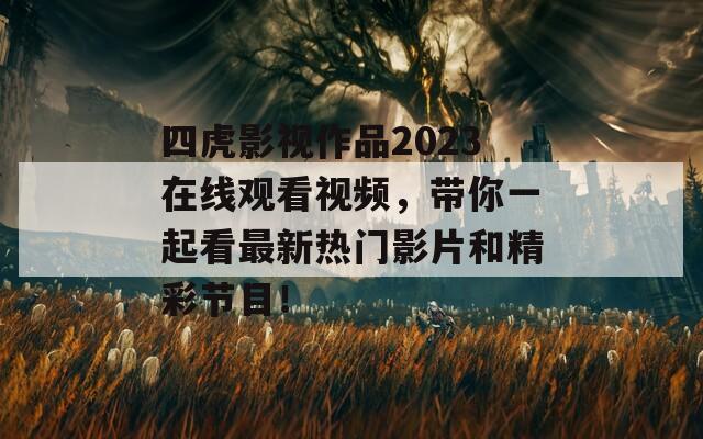 四虎影视作品2023在线观看视频，带你一起看最新热门影片和精彩节目！