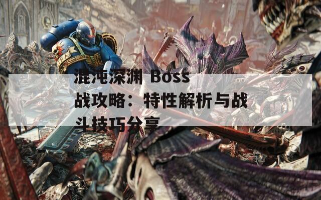 混沌深渊 Boss 战攻略：特性解析与战斗技巧分享