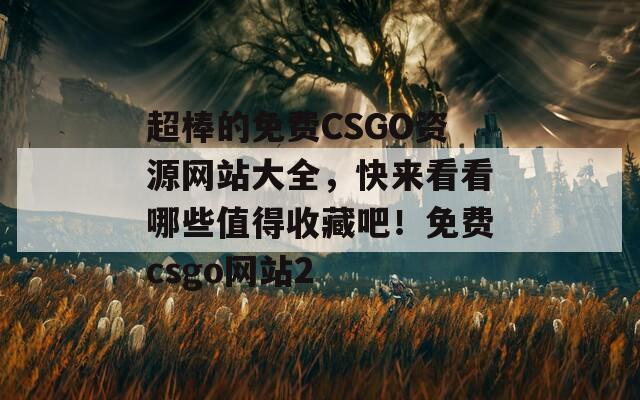 超棒的免费CSGO资源网站大全，快来看看哪些值得收藏吧！免费csgo网站2