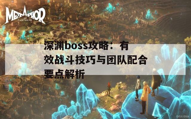 深渊boss攻略：有效战斗技巧与团队配合要点解析