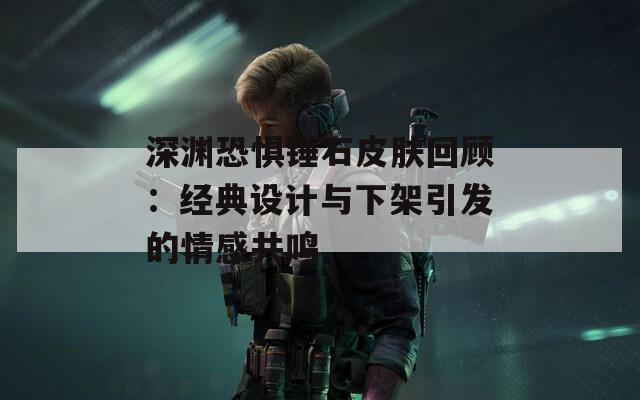 深渊恐惧锤石皮肤回顾：经典设计与下架引发的情感共鸣