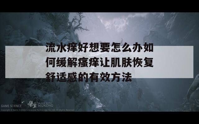 流水痒好想要怎么办如何缓解瘙痒让肌肤恢复舒适感的有效方法