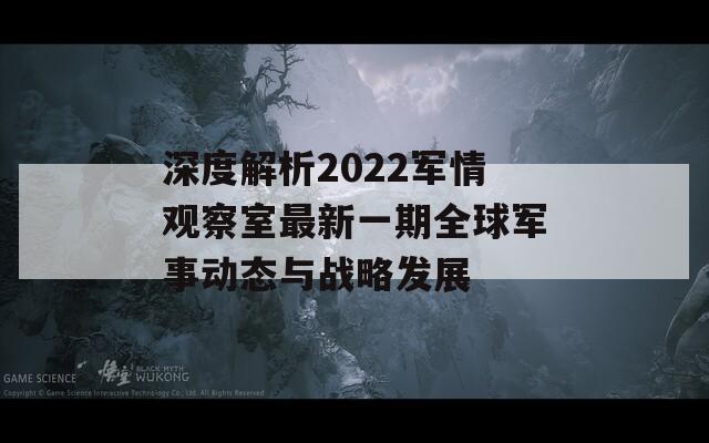 深度解析2022军情观察室最新一期全球军事动态与战略发展