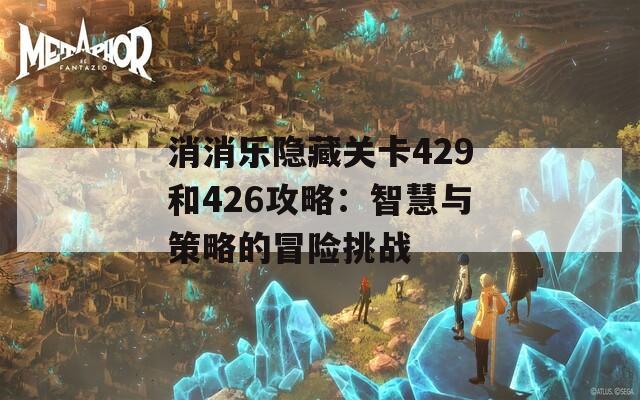 消消乐隐藏关卡429和426攻略：智慧与策略的冒险挑战