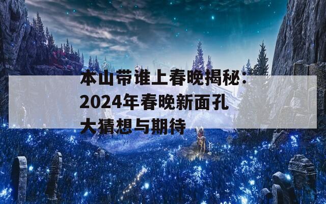 本山带谁上春晚揭秘：2024年春晚新面孔大猜想与期待