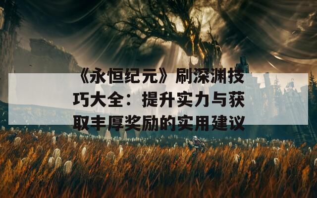 《永恒纪元》刷深渊技巧大全：提升实力与获取丰厚奖励的实用建议