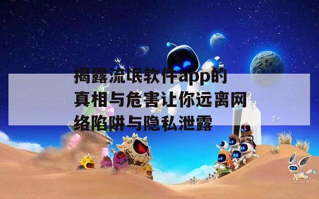 揭露流氓软件app的真相与危害让你远离网络陷阱与隐私泄露