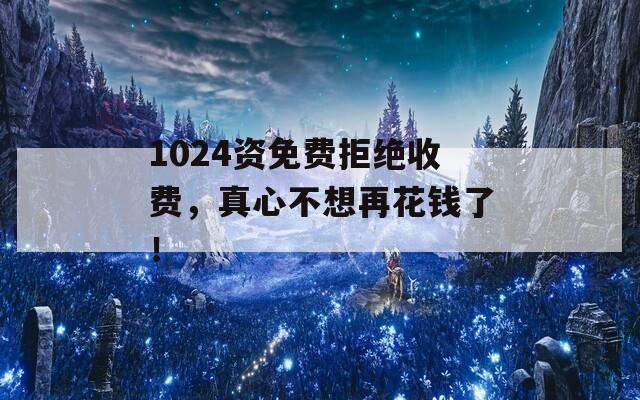 1024资免费拒绝收费，真心不想再花钱了！