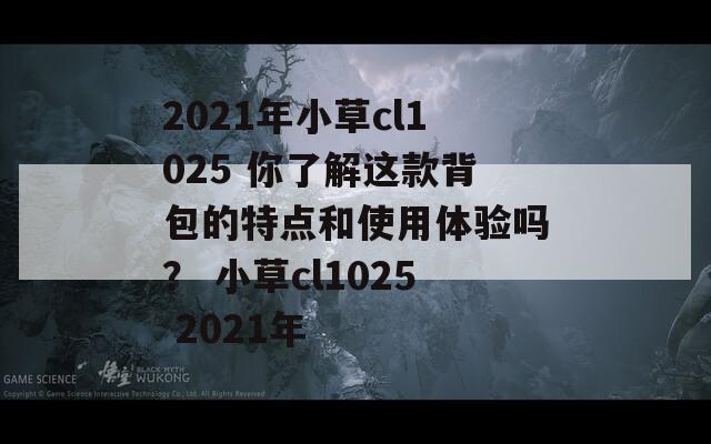 2021年小草cl1025 你了解这款背包的特点和使用体验吗？ 小草cl1025 2021年