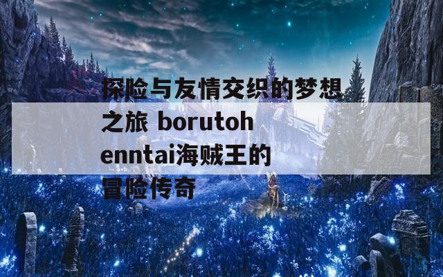 探险与友情交织的梦想之旅 borutohenntai海贼王的冒险传奇