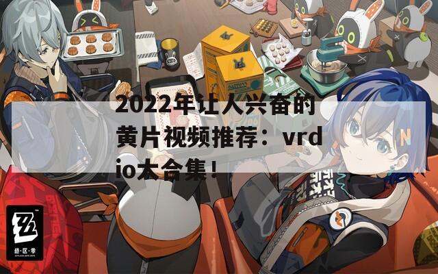 2022年让人兴奋的黄片视频推荐：vrdio大合集！