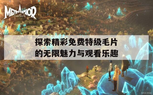 探索精彩免费特级毛片的无限魅力与观看乐趣