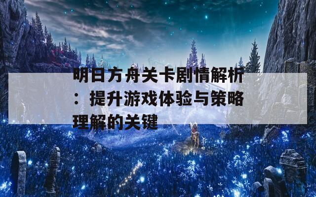 明日方舟关卡剧情解析：提升游戏体验与策略理解的关键