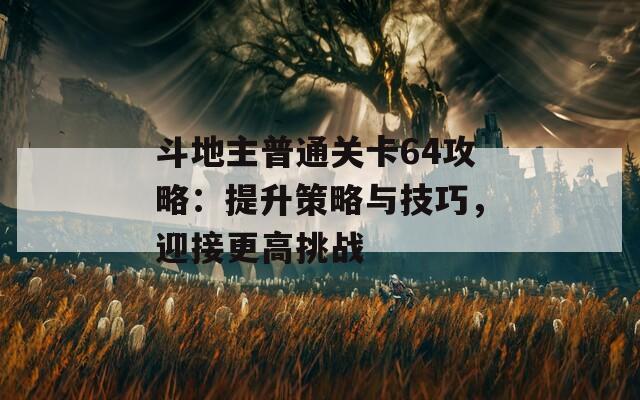 斗地主普通关卡64攻略：提升策略与技巧，迎接更高挑战