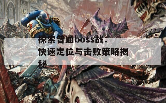 探索普通boss战：快速定位与击败策略揭秘