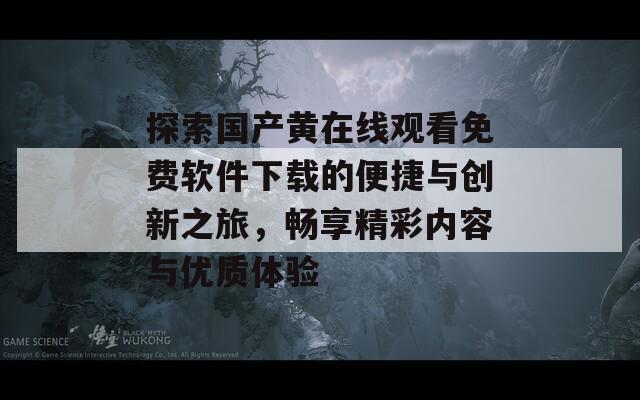 探索国产黄在线观看免费软件下载的便捷与创新之旅，畅享精彩内容与优质体验