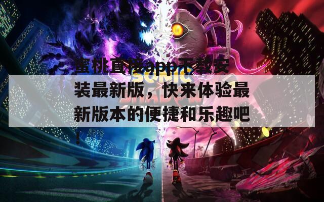 蜜桃直接app下载安装最新版，快来体验最新版本的便捷和乐趣吧！