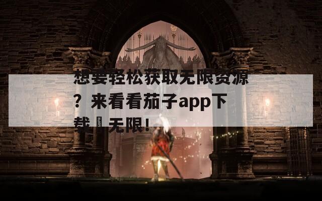 想要轻松获取无限资源？来看看茄子app下载汅无限！