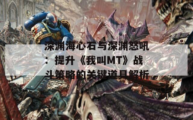 深渊海心石与深渊怒吼：提升《我叫MT》战斗策略的关键道具解析