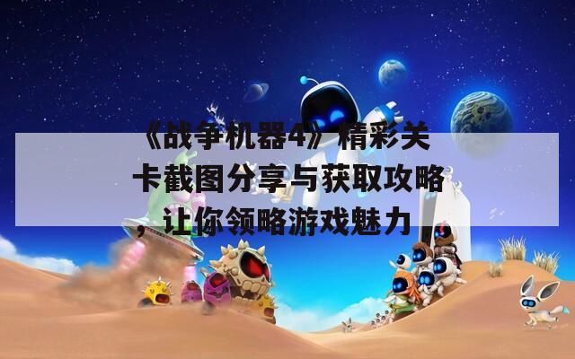 《战争机器4》精彩关卡截图分享与获取攻略，让你领略游戏魅力